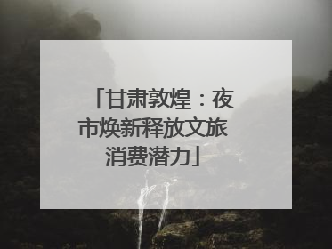 甘肃敦煌：夜市焕新释放文旅消费潜力