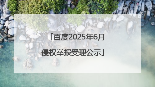 百度2025年6月侵权举报受理公示