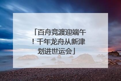 百舟竞渡迎端午！千年龙舟从新津划进世运会