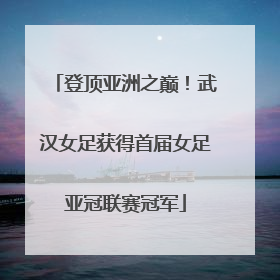 登顶亚洲之巅！武汉女足获得首届女足亚冠联赛冠军