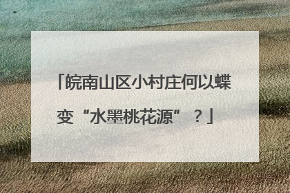 皖南山区小村庄何以蝶变“水墨桃花源”？