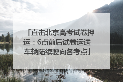 直击北京高考试卷押运：6点前后试卷运送车辆陆续驶向各考点