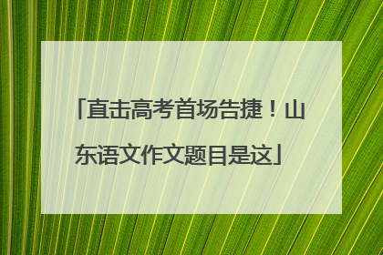 直击高考首场告捷！山东语文作文题目是这