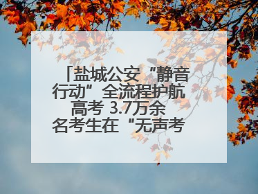 盐城公安“静音行动”全流程护航高考 3.7万余名考生在“无声考场”逐梦