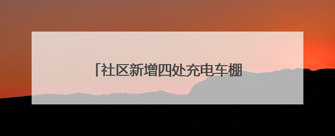 社区新增四处充电车棚，居民停车充电不再愁