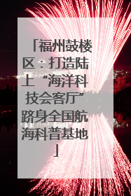 福州鼓楼区：打造陆上“海洋科技会客厅”跻身全国航海科普基地