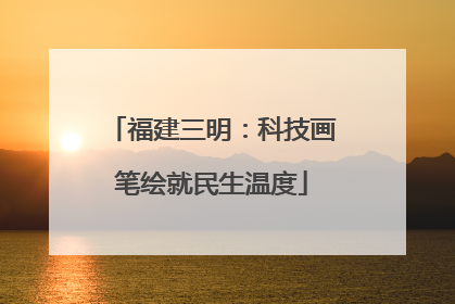 福建三明：科技画笔绘就民生温度