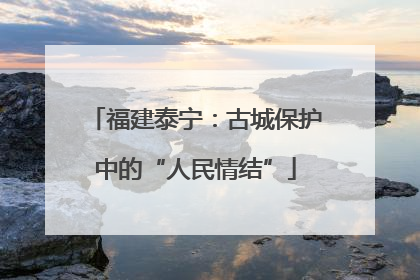 福建泰宁：古城保护中的“人民情结”