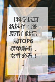 科学抗衰新选择：胶原蛋白肽品牌TOP6榜单解析，女性必看！