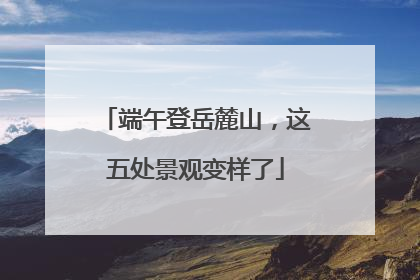 端午登岳麓山，这五处景观变样了