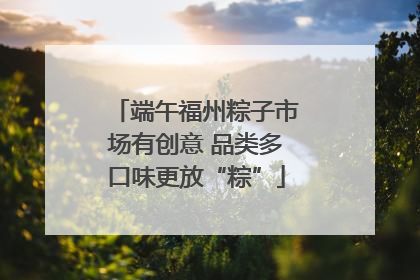 端午福州粽子市场有创意 品类多口味更放“粽”