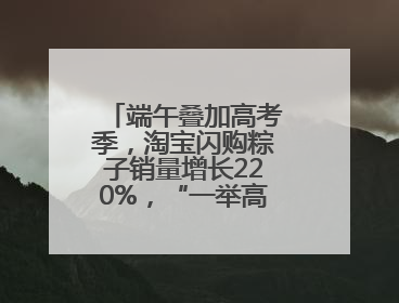 端午叠加高考季，淘宝闪购粽子销量增长220%，“一举高粽”最受欢迎