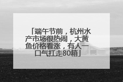 端午节前，杭州水产市场很热闹，大黄鱼价格看涨，有人一口气扛走80箱