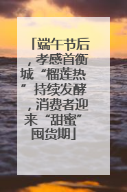 端午节后，孝感首衡城“榴莲热”持续发酵，消费者迎来“甜蜜”囤货期