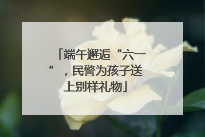 端午邂逅“六一”，民警为孩子送上别样礼物