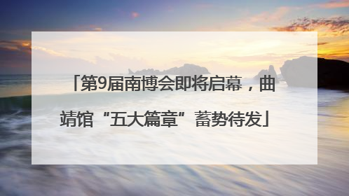 第9届南博会即将启幕，曲靖馆“五大篇章”蓄势待发