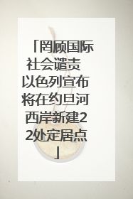 罔顾国际社会谴责 以色列宣布将在约旦河西岸新建22处定居点