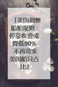 美国调整船舶规则：停靠收费或降低90% 不再苛求美国船只占比