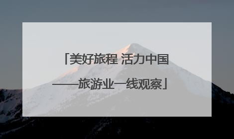 美好旅程 活力中国——旅游业一线观察