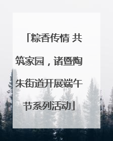 粽香传情 共筑家园，诸暨陶朱街道开展端午节系列活动