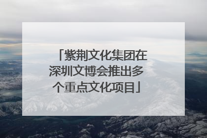 紫荆文化集团在深圳文博会推出多个重点文化项目