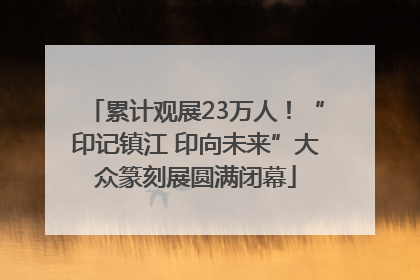 累计观展23万人！“印记镇江 印向未来”大众篆刻展圆满闭幕