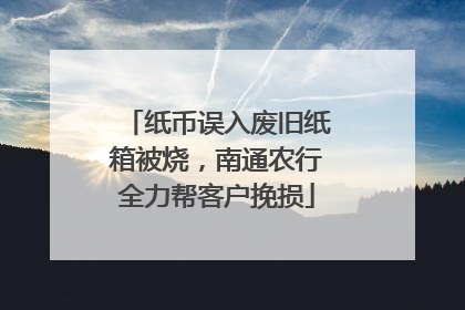 纸币误入废旧纸箱被烧，南通农行全力帮客户挽损