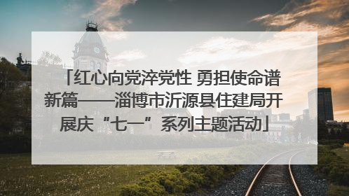 红心向党淬党性 勇担使命谱新篇——淄博市沂源县住建局开展庆“七一”系列主题活动