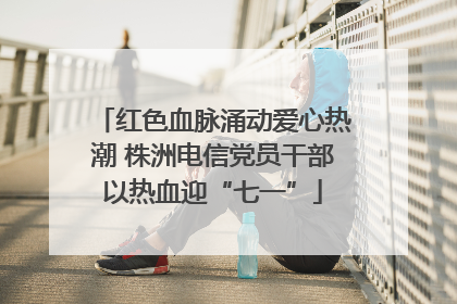 红色血脉涌动爱心热潮 株洲电信党员干部以热血迎“七一”