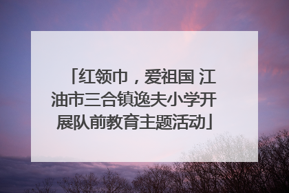 红领巾，爱祖国 江油市三合镇逸夫小学开展队前教育主题活动
