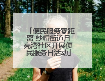 便民服务零距离 纱帽街道月亮湾社区开展便民服务日活动