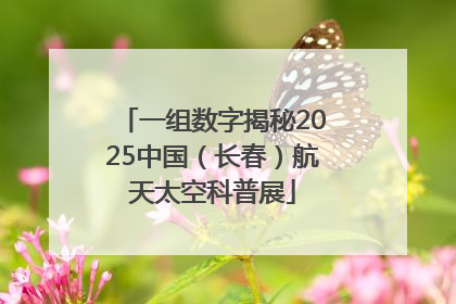 一组数字揭秘2025中国（长春）航天太空科普展
