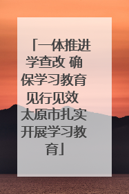 一体推进学查改 确保学习教育见行见效 太原市扎实开展学习教育