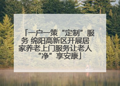 一户一策“定制”服务 绵阳高新区开展居家养老上门服务让老人“净”享安康