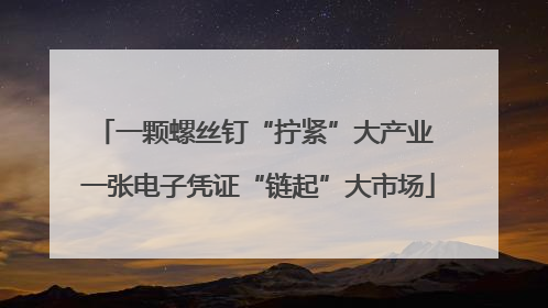 一颗螺丝钉“拧紧”大产业 一张电子凭证“链起”大市场