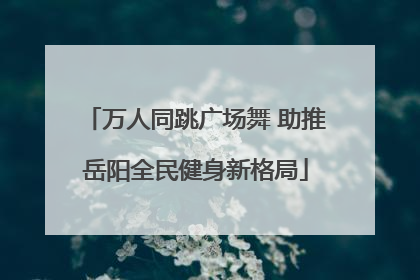 万人同跳广场舞 助推岳阳全民健身新格局