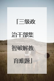 三级政治干部集智破解教育难题