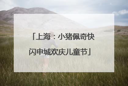上海：小猪佩奇快闪申城欢庆儿童节