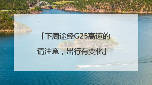 下周途经G25高速的请注意，出行有变化