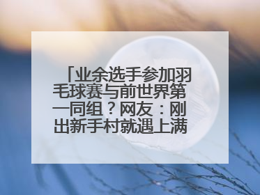 业余选手参加羽毛球赛与前世界第一同组？网友：刚出新手村就遇上满级BOSS