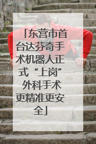 东营市首台达芬奇手术机器人正式“上岗” 外科手术更精准更安全
