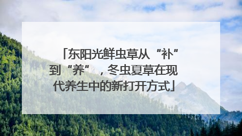 东阳光鲜虫草从“补”到“养”，冬虫夏草在现代养生中的新打开方式
