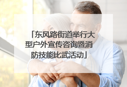 东风路街道举行大型户外宣传咨询暨消防技能比武活动
