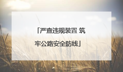 严查违规装置 筑牢公路安全防线