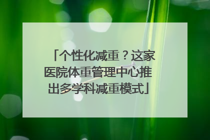 个性化减重？这家医院体重管理中心推出多学科减重模式