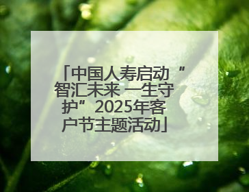 中国人寿启动“智汇未来 一生守护”2025年客户节主题活动