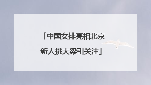 中国女排亮相北京 新人挑大梁引关注