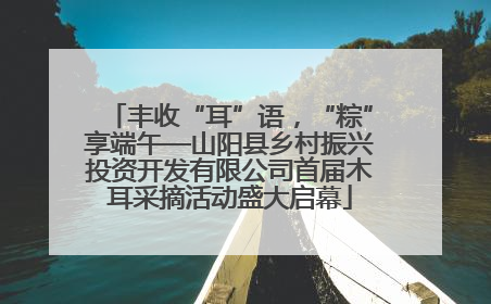 丰收“耳”语，“粽”享端午—山阳县乡村振兴投资开发有限公司首届木耳采摘活动盛大启幕