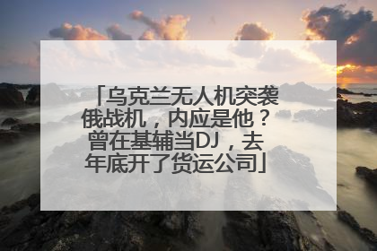 乌克兰无人机突袭俄战机，内应是他？曾在基辅当DJ，去年底开了货运公司