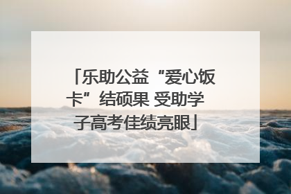 乐助公益“爱心饭卡”结硕果 受助学子高考佳绩亮眼